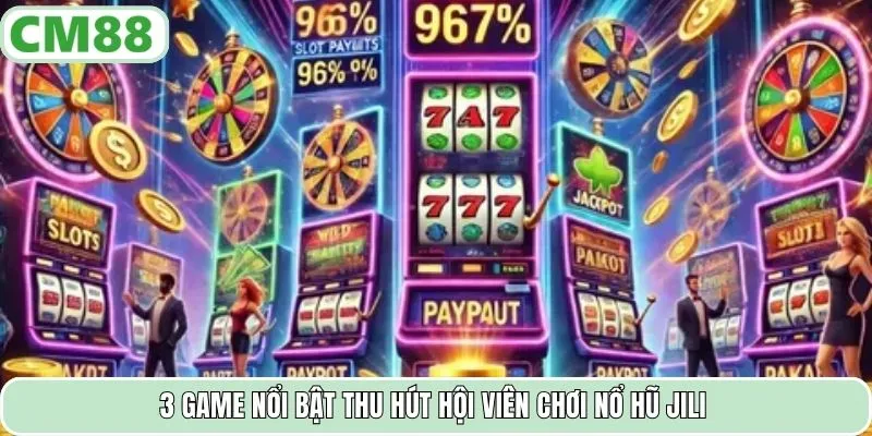 3 game nổi bật thu hút hội viên chơi nổ hũ JILI